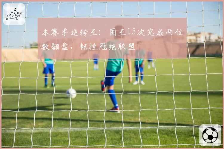 本赛季逆转王:国王15次完成两位数翻盘,韧性冠绝联盟