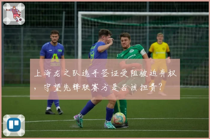 上海龙之队选手签证受阻被迫弃权，守望先锋联赛方是否该担责？