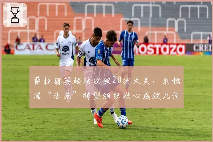 萨拉赫英超助攻破20次大关，利物浦“法老”转型组织核心成效几何？