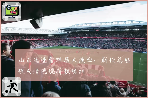 山东高速管理层大换血，新任总经理或清洗现有教练组