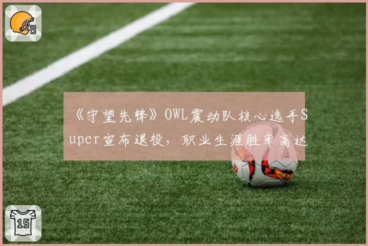 《守望先锋》OWL震动队核心选手Super宣布退役,职业生涯胜率高达78%
