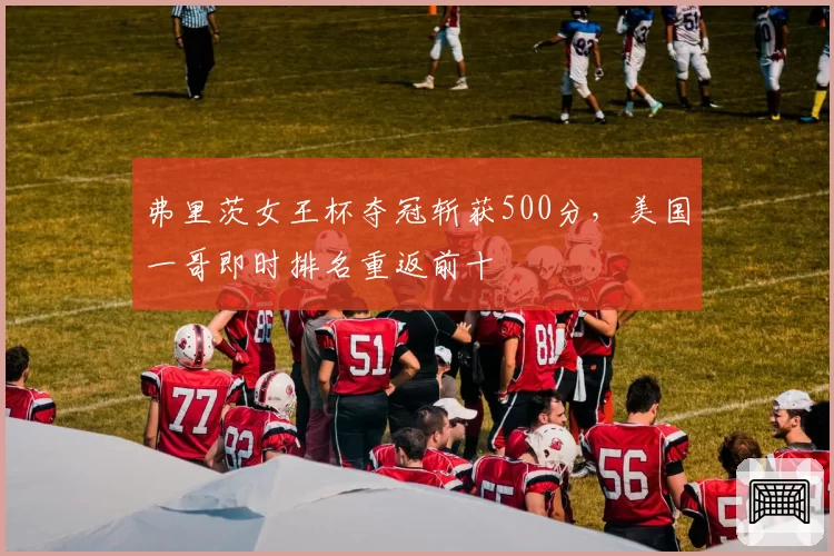弗里茨女王杯夺冠斩获500分，美国一哥即时排名重返前十