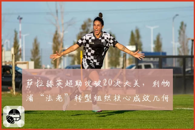 萨拉赫英超助攻破20次大关，利物浦“法老”转型组织核心成效几何？