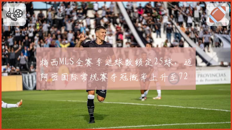 梅西MLS全赛季进球数锁定25球，迈阿密国际常规赛夺冠概率上升至72%