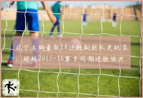 辽宁本钢豪取18连胜刷新队史纪录,超越2015-16赛季同期连胜场次