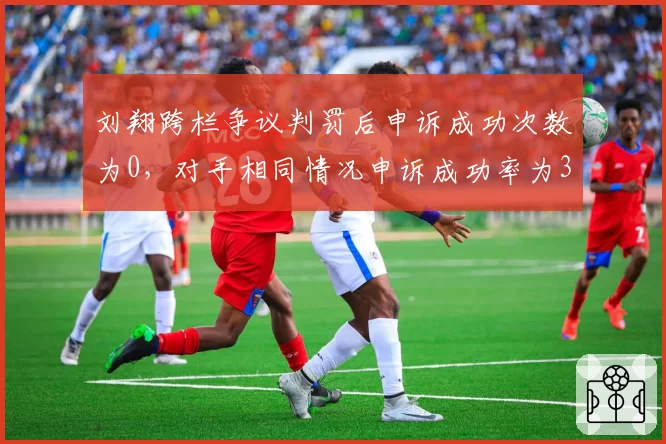 刘翔跨栏争议判罚后申诉成功次数为0，对手相同情况申诉成功率为37%